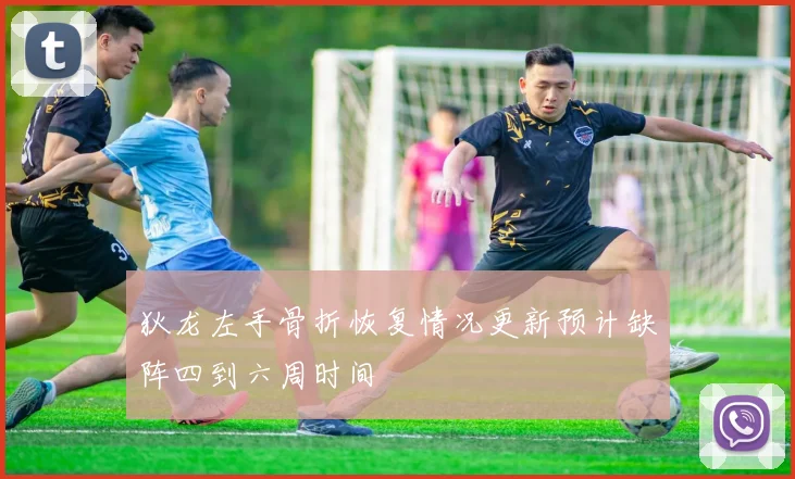 狄龙左手骨折恢复情况更新预计缺阵四到六周时间