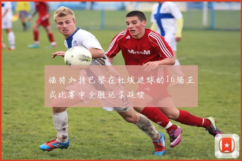 福将加持巴黎在杜埃进球的16场正式比赛中全胜记录延续