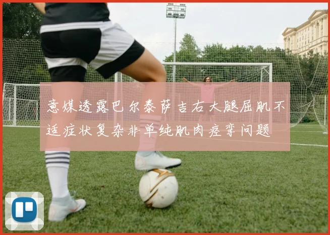 意媒透露巴尔泰萨吉右大腿屈肌不适症状复杂非单纯肌肉痉挛问题
