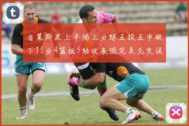 吉莱斯皮上半场三分球五投五中砍下15分4篮板5助攻表现完美无失误