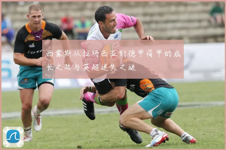 西蒙斯从拉玛西亚到德甲荷甲的成长之路与英超迷失之谜