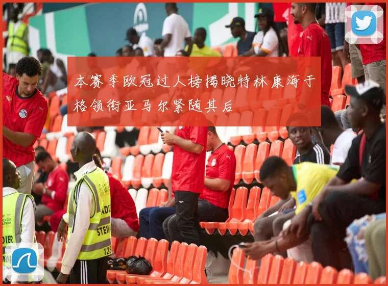 本赛季欧冠过人榜揭晓特林康海于格领衔亚马尔紧随其后