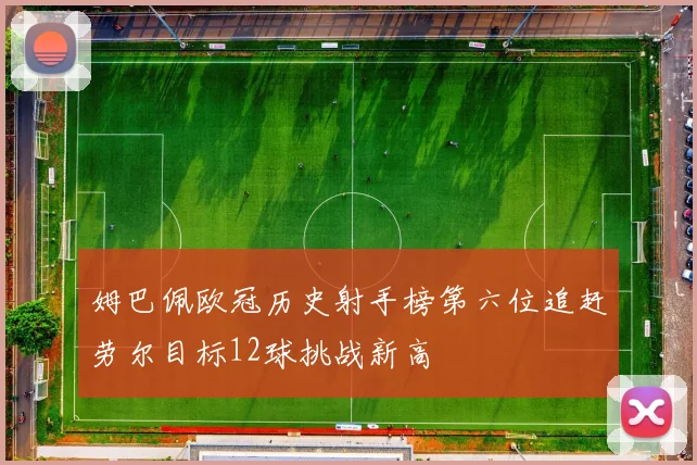 姆巴佩欧冠历史射手榜第六位追赶劳尔目标12球挑战新高