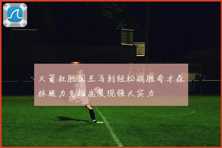 火箭狂胜国王马刺轻松战胜奇才森林狼力克雄鹿展现强大实力