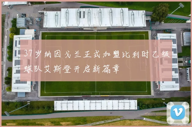 37岁纳因戈兰正式加盟比利时乙级球队艾斯登开启新篇章