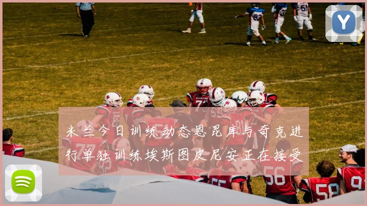 米兰今日训练动态恩昆库与奇克进行单独训练埃斯图皮尼安正在接受治疗