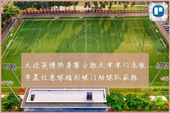 大连英博热身赛小胜天津津门虎张华晨任意球精彩破门助球队获胜