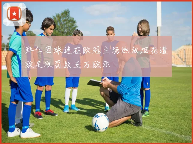 拜仁因球迷在欧冠主场燃放烟花遭欧足联罚款五万欧元