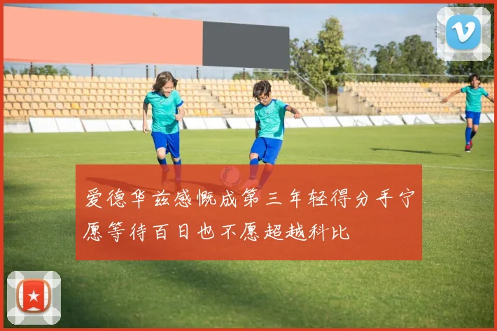 爱德华兹感慨成第三年轻得分手宁愿等待百日也不愿超越科比