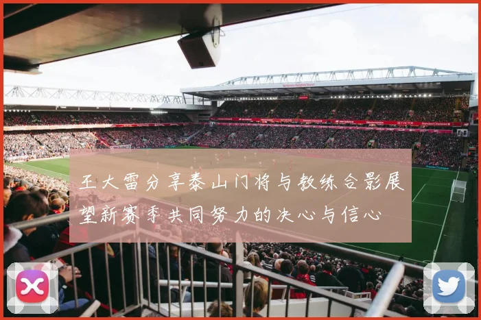 王大雷分享泰山门将与教练合影展望新赛季共同努力的决心与信心