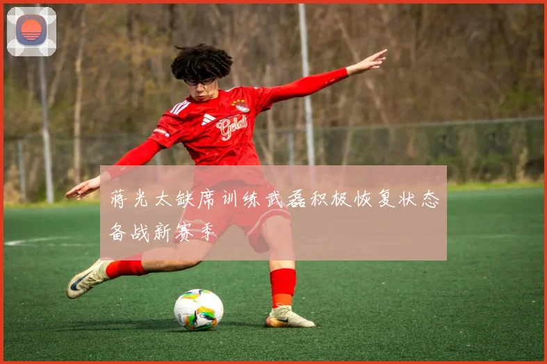蒋光太缺席训练武磊积极恢复状态备战新赛季
