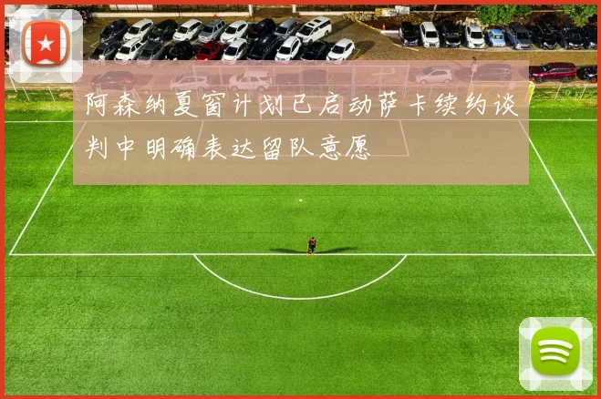 阿森纳夏窗计划已启动萨卡续约谈判中明确表达留队意愿
