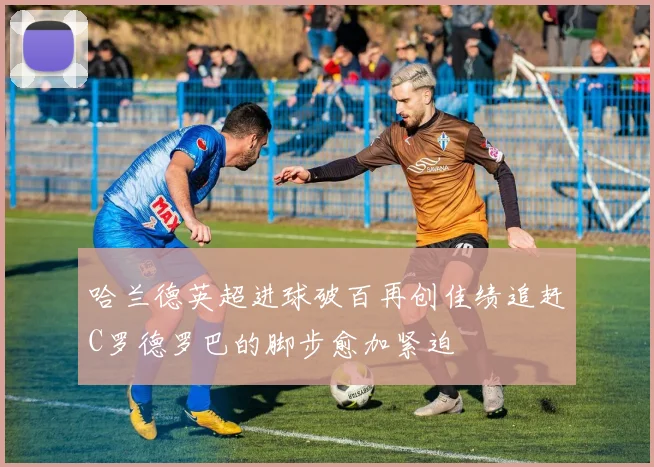 哈兰德英超进球破百再创佳绩追赶C罗德罗巴的脚步愈加紧迫