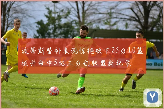 波蒂斯替补表现惊艳砍下25分10篮板并命中5记三分创联盟新纪录