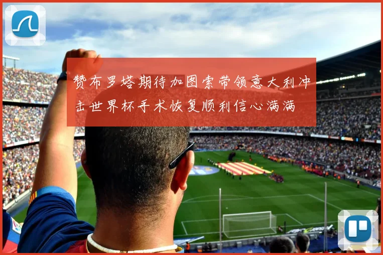 赞布罗塔期待加图索带领意大利冲击世界杯手术恢复顺利信心满满