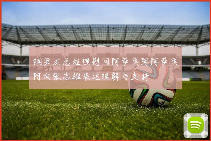 铜梁龙总经理慰问阿萨莫阿阿萨莫阿向张志雄表达理解与支持