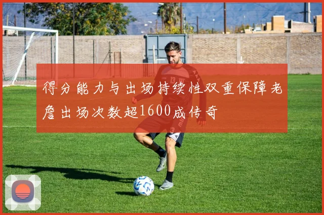 得分能力与出场持续性双重保障老詹出场次数超1600成传奇