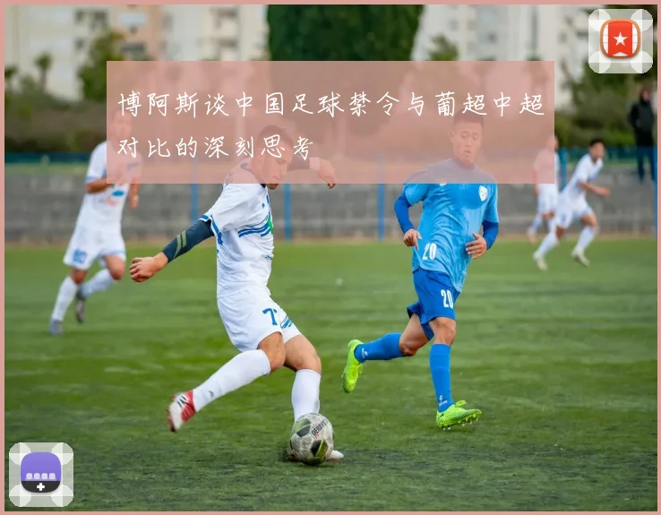博阿斯谈中国足球禁令与葡超中超对比的深刻思考