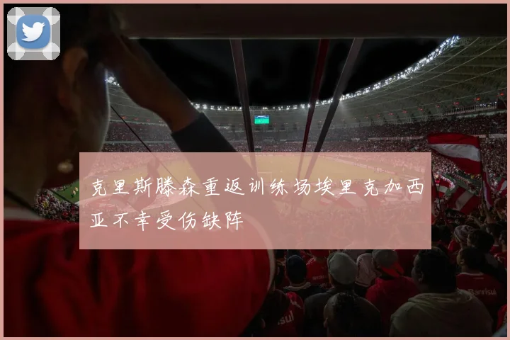 克里斯滕森重返训练场埃里克加西亚不幸受伤缺阵