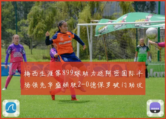 梅西生涯第899球助力迈阿密国际半场领先华盛顿联2-0德保罗破门助攻