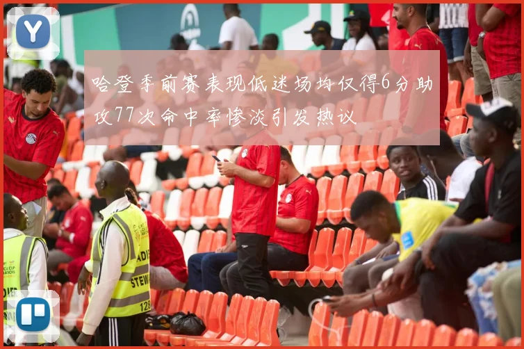 哈登季前赛表现低迷场均仅得6分助攻77次命中率惨淡引发热议