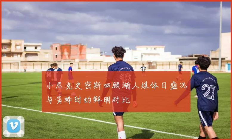 小尼克史密斯回顾湖人媒体日盛况与黄蜂时的鲜明对比
