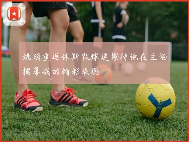 姚明重返休斯敦球迷期待他在主场揭幕战的精彩表现