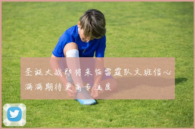 圣诞大战即将来临雷霆队文班信心满满期待更高专注度