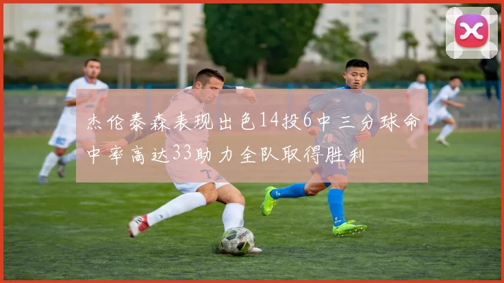 杰伦泰森表现出色14投6中三分球命中率高达33助力全队取得胜利