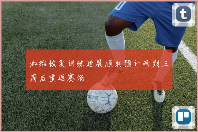加维恢复训练进展顺利预计两到三周后重返赛场