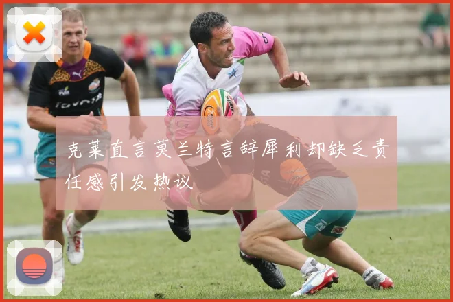 克莱直言莫兰特言辞犀利却缺乏责任感引发热议