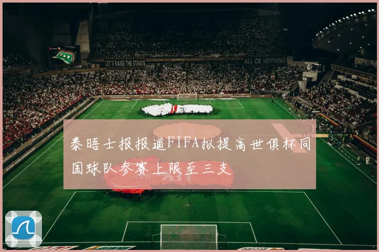 泰晤士报报道FIFA拟提高世俱杯同国球队参赛上限至三支