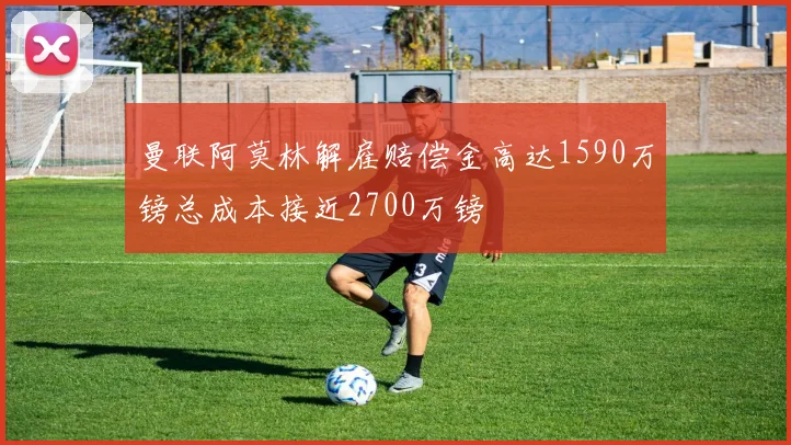 曼联阿莫林解雇赔偿金高达1590万镑总成本接近2700万镑