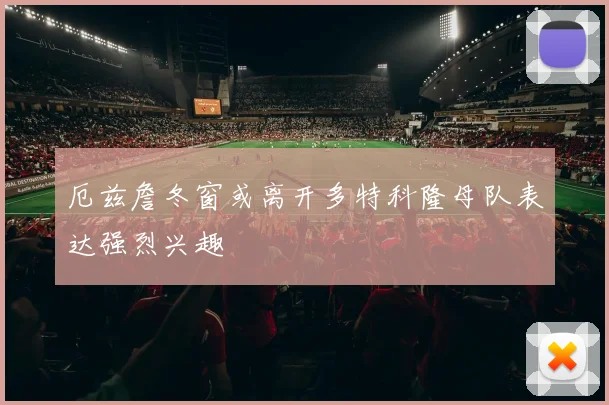 厄兹詹冬窗或离开多特科隆母队表达强烈兴趣