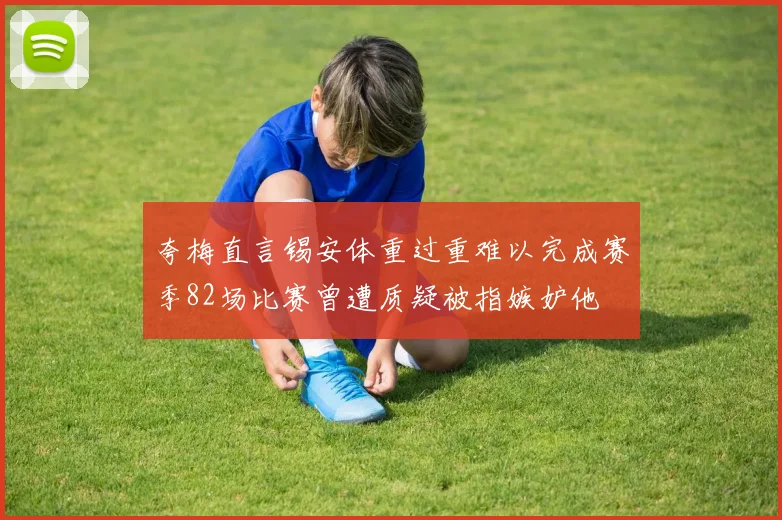 夸梅直言锡安体重过重难以完成赛季82场比赛曾遭质疑被指嫉妒他
