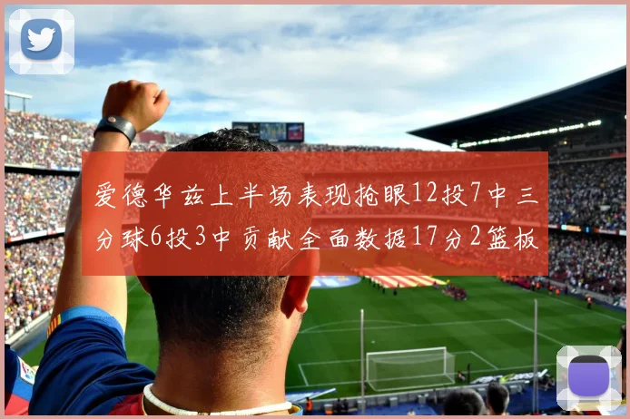 爱德华兹上半场表现抢眼12投7中三分球6投3中贡献全面数据17分2篮板3助攻2抢断1盖帽