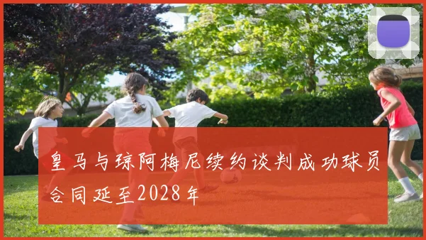 皇马与琼阿梅尼续约谈判成功球员合同延至2028年