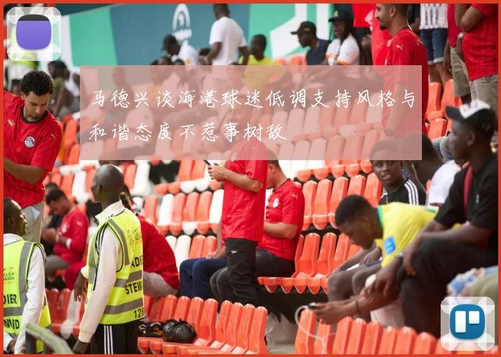 马德兴谈海港球迷低调支持风格与和谐态度不惹事树敌