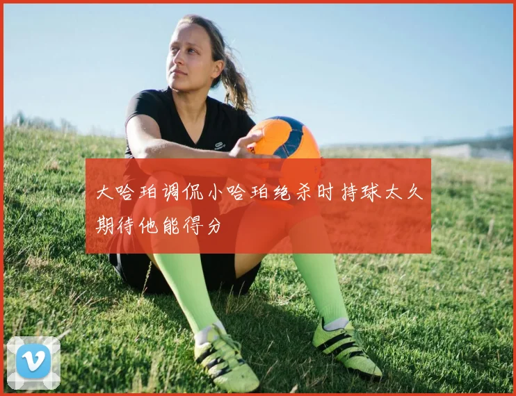 大哈珀调侃小哈珀绝杀时持球太久期待他能得分