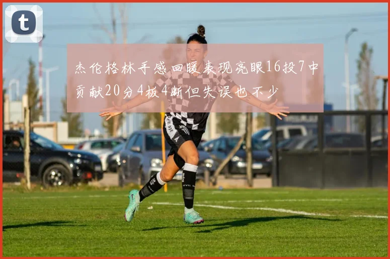 杰伦格林手感回暖表现亮眼16投7中贡献20分4板4断但失误也不少