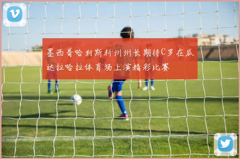 墨西哥哈利斯科州州长期待C罗在瓜达拉哈拉体育场上演精彩比赛