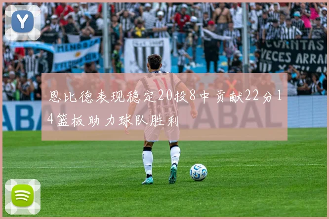 恩比德表现稳定20投8中贡献22分14篮板助力球队胜利