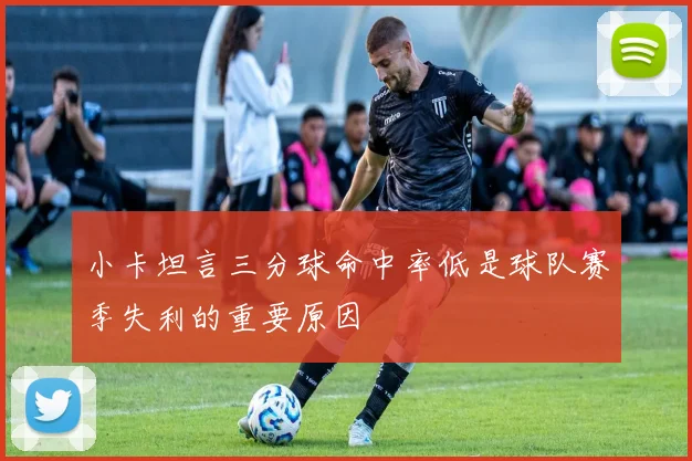 小卡坦言三分球命中率低是球队赛季失利的重要原因