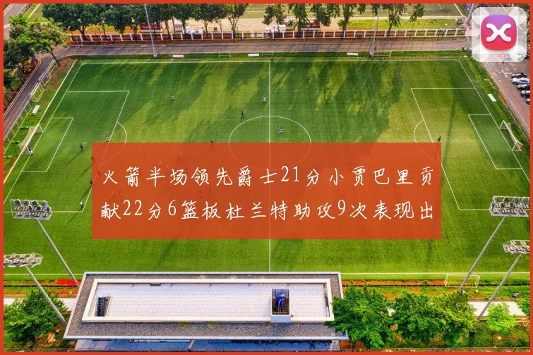 火箭半场领先爵士21分小贾巴里贡献22分6篮板杜兰特助攻9次表现出色
