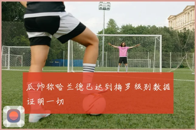 瓜帅称哈兰德已达到梅罗级别数据证明一切