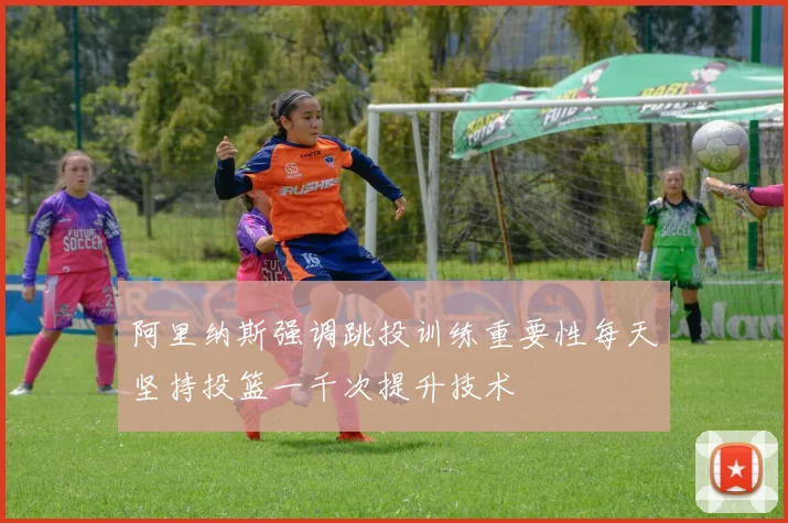 阿里纳斯强调跳投训练重要性每天坚持投篮一千次提升技术