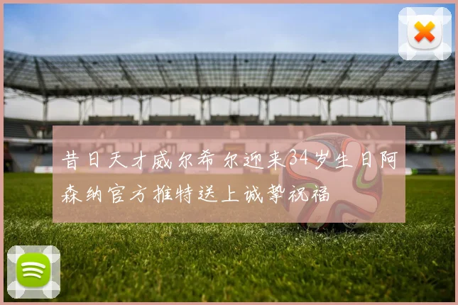 昔日天才威尔希尔迎来34岁生日阿森纳官方推特送上诚挚祝福