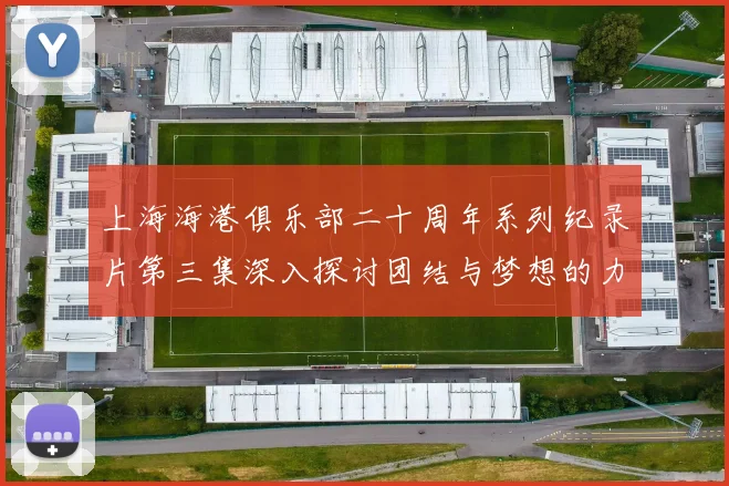 上海海港俱乐部二十周年系列纪录片第三集深入探讨团结与梦想的力量