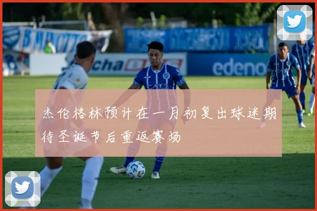 杰伦格林预计在一月初复出球迷期待圣诞节后重返赛场