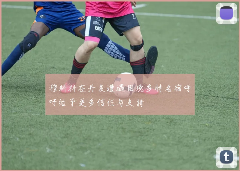 穆科科在丹麦遭遇困境多特名宿呼吁给予更多信任与支持